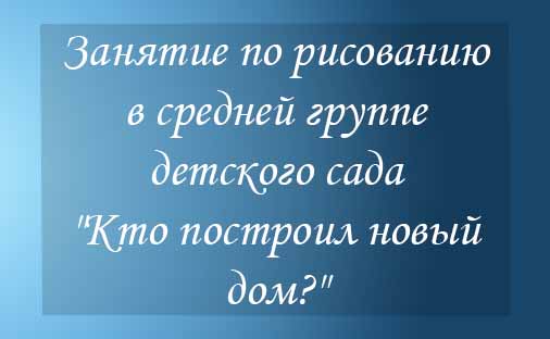 Занятие по рисованию в средней группе детского сада "Кто построил новый дом?"