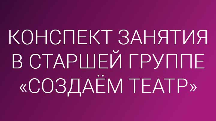 Конспект занятия по театрализованной деятельности в старшей группе «Создаём театр»