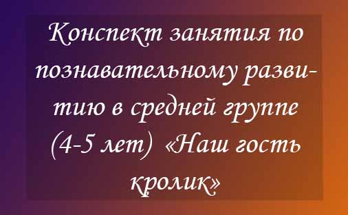 Конспект занятия по познавательному развитию в средней группе (4-5 лет)  «Наш гость кролик»